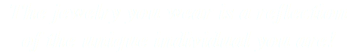 The jewelry you wear is a reflection of the unique individual you are! 